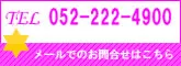 TEL 052-222-4900 メールでのお問合せはこちら